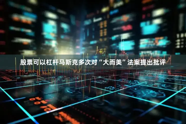 股票可以杠杆马斯克多次对“大而美”法案提出批评