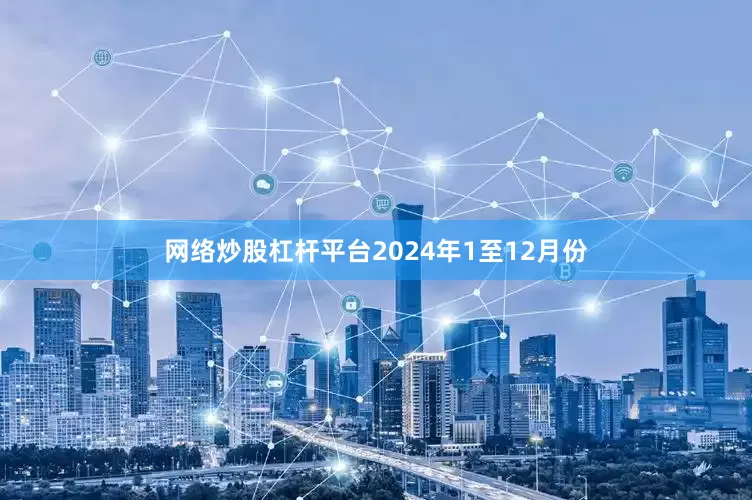 网络炒股杠杆平台　　2024年1至12月份